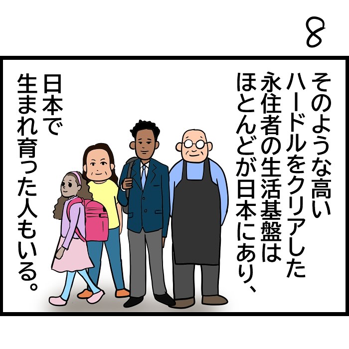 そのような高いハードルをクリアした永住者の生活基盤はほとんどが日本にあり、また、日本で生まれ育った人もいる。
